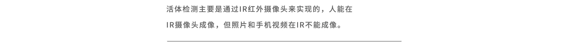 活體檢測(cè)主要是通過IR紅外攝像頭來實(shí)現(xiàn)的，人能在IR攝像頭成像，但照片和手機(jī)視頻在IR不能成像。