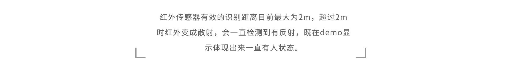 紅外傳感器有效的識(shí)別距離目前最大為2m，超過2m時(shí)紅外變成散射，會(huì)一直檢測(cè)到有反射，既在demo顯示體現(xiàn)出來一直有人狀態(tài)